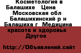 Косметология в Балашихе › Цена ­ 400 - Московская обл., Балашихинский р-н, Балашиха г. Медицина, красота и здоровье » Другое   
